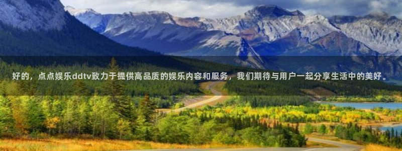 极悦娱乐官网：好的，点点娱乐ddtv致力于提供高品质的娱乐内容和服务，我们期待与用户一起分享生活中的美好。