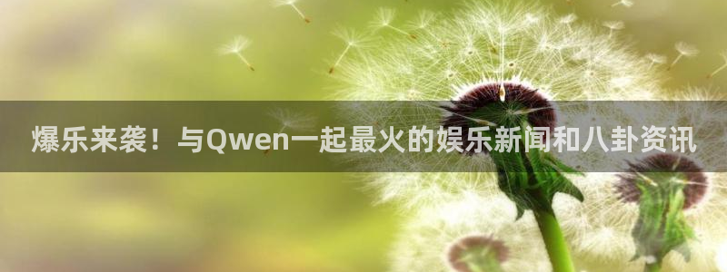 极悦娱乐：爆乐来袭！与Qwen一起最火的娱乐新闻和八卦资讯