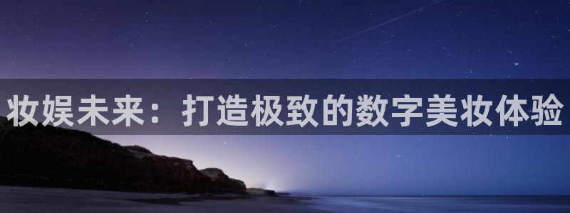 极悦娱乐地址：妆娱未来：打造极致的数字美妆体验